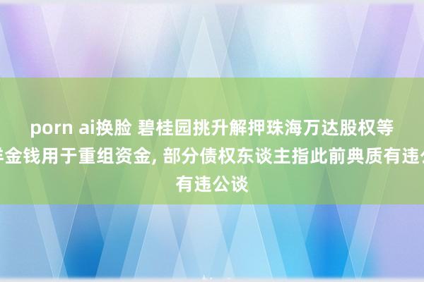 porn ai换脸 碧桂园挑升解押珠海万达股权等外洋金钱用于重组资金， 部分债权东谈主指此前典质有违公谈