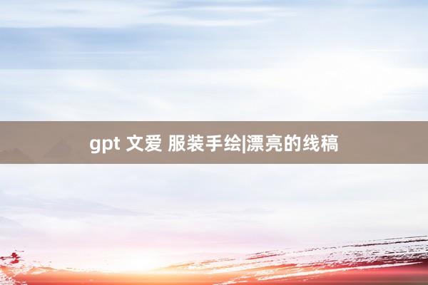 gpt 文爱 服装手绘|漂亮的线稿