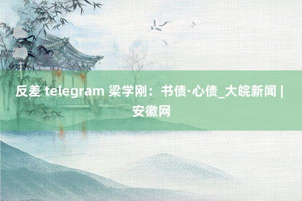 反差 telegram 梁学刚：书债·心债_大皖新闻 | 安徽网