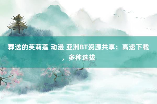 葬送的芙莉莲 动漫 亚洲BT资源共享：高速下载，多种选拔