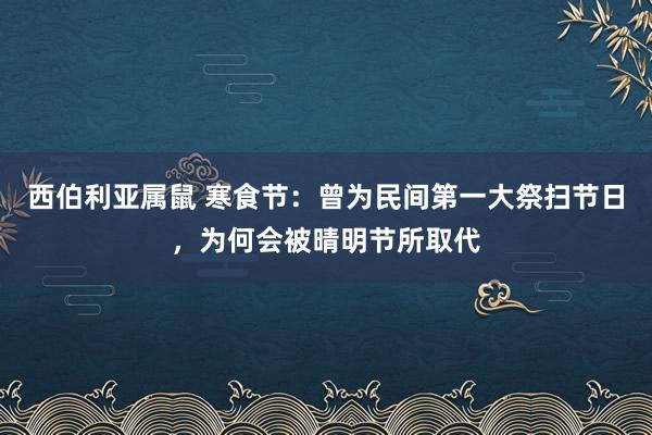 西伯利亚属鼠 寒食节：曾为民间第一大祭扫节日，为何会被晴明节所取代