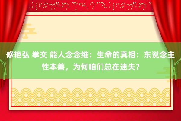 修艳弘 拳交 能人念念维：生命的真相：东说念主性本善，为何咱们总在迷失？