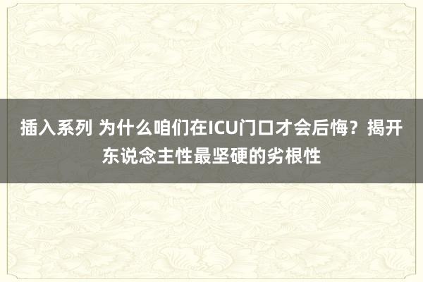 插入系列 为什么咱们在ICU门口才会后悔？揭开东说念主性最坚硬的劣根性