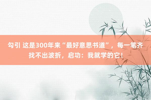 勾引 这是300年来“最好意思书道”，每一笔齐找不出波折，启功：我就学的它！