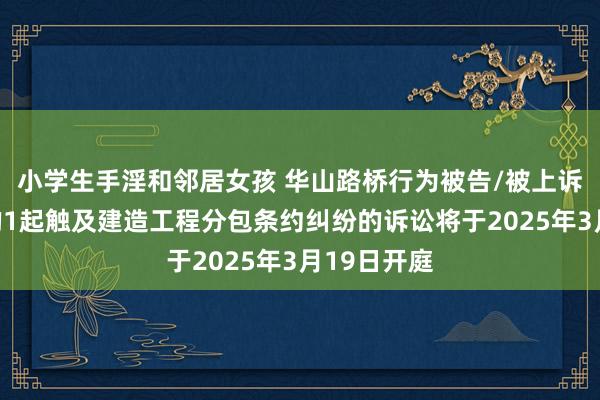 小学生手淫和邻居女孩 华山路桥行为被告/被上诉东说念主的1起触及建造工程分包条约纠纷的诉讼将于2025年3月19日开庭