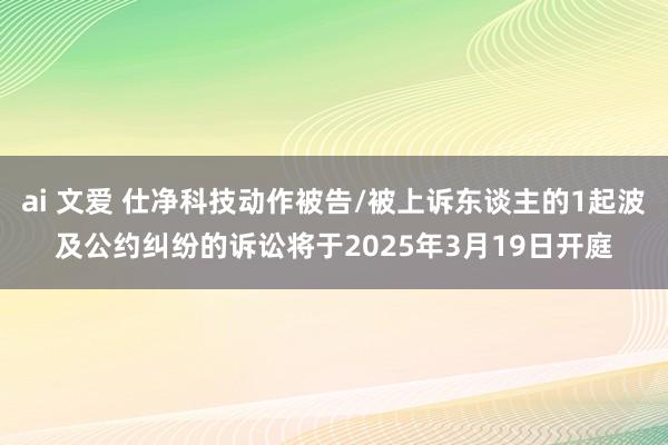 ai 文爱 仕净科技动作被告/被上诉东谈主的1起波及公约纠纷的诉讼将于2025年3月19日开庭