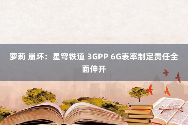 萝莉 崩坏：星穹铁道 3GPP 6G表率制定责任全面伸开