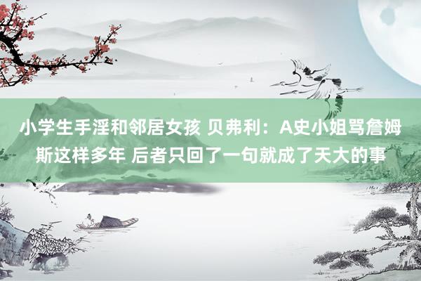 小学生手淫和邻居女孩 贝弗利：A史小姐骂詹姆斯这样多年 后者只回了一句就成了天大的事