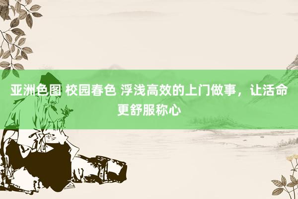 亚洲色图 校园春色 浮浅高效的上门做事，让活命更舒服称心