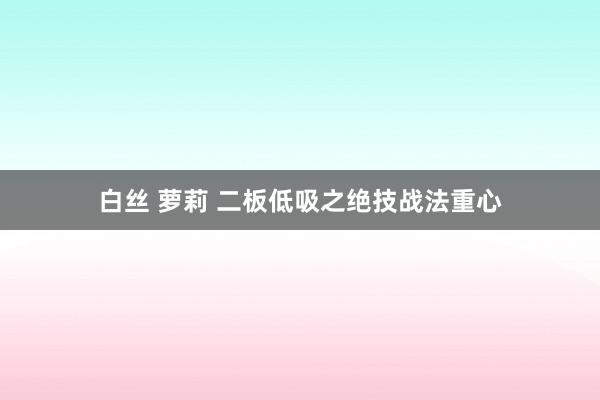 白丝 萝莉 二板低吸之绝技战法重心
