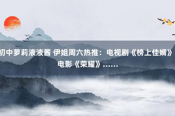 初中萝莉液液酱 伊姐周六热推：电视剧《榜上佳婿》；电影《荣耀》......