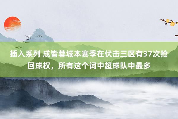 插入系列 成皆蓉城本赛季在伏击三区有37次抢回球权，所有这个词中超球队中最多